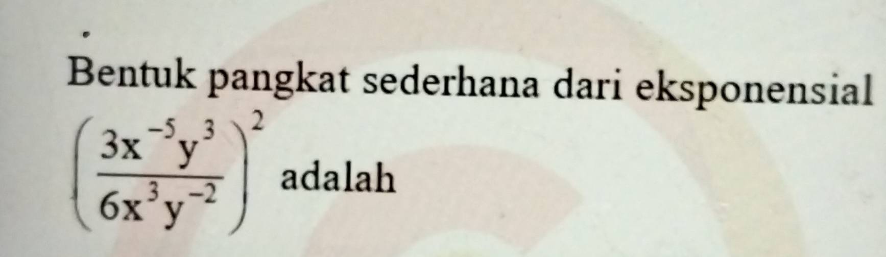 Bentuk pangkat sederhana dari eksponensial
( (3x^(-5)y^3)/6x^3y^(-2) )^2 adalah