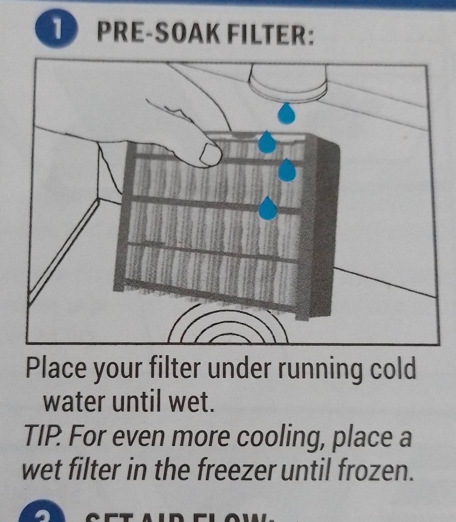 PRE-SOAK FILTER: 
Place your filter under running cold 
water until wet. 
TIP For even more cooling, place a 
wet filter in the freezer until frozen.