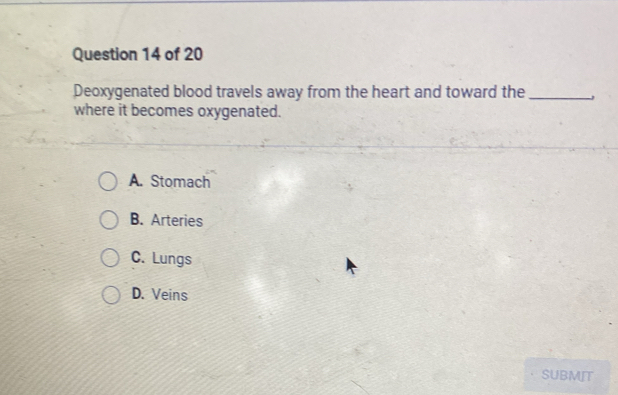 Deoxygenated blood travels away from the heart and toward the_ 、
where it becomes oxygenated.
A. Stomach
B. Arteries
C. Lungs
D. Veins
SUBMIT