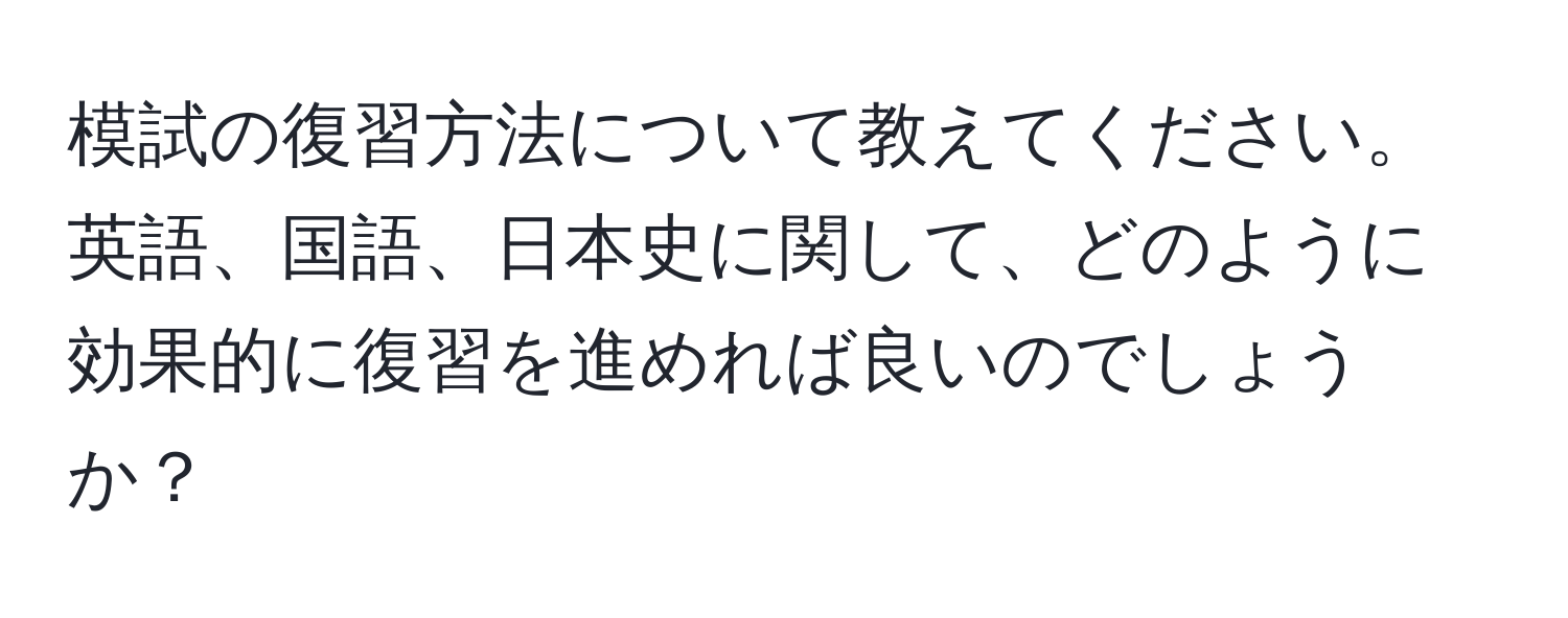 模試の復習方法について教えてください。英語、国語、日本史に関して、どのように効果的に復習を進めれば良いのでしょうか？