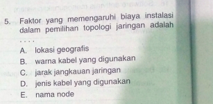 Faktor yang memengaruhi biaya instalasi
dalam pemilihan topologi jaringan adalah
A. lokasi geografis
B. warna kabel yang digunakan
C. jarak jangkauan jaringan
D. jenis kabel yang digunakan
E. nama node