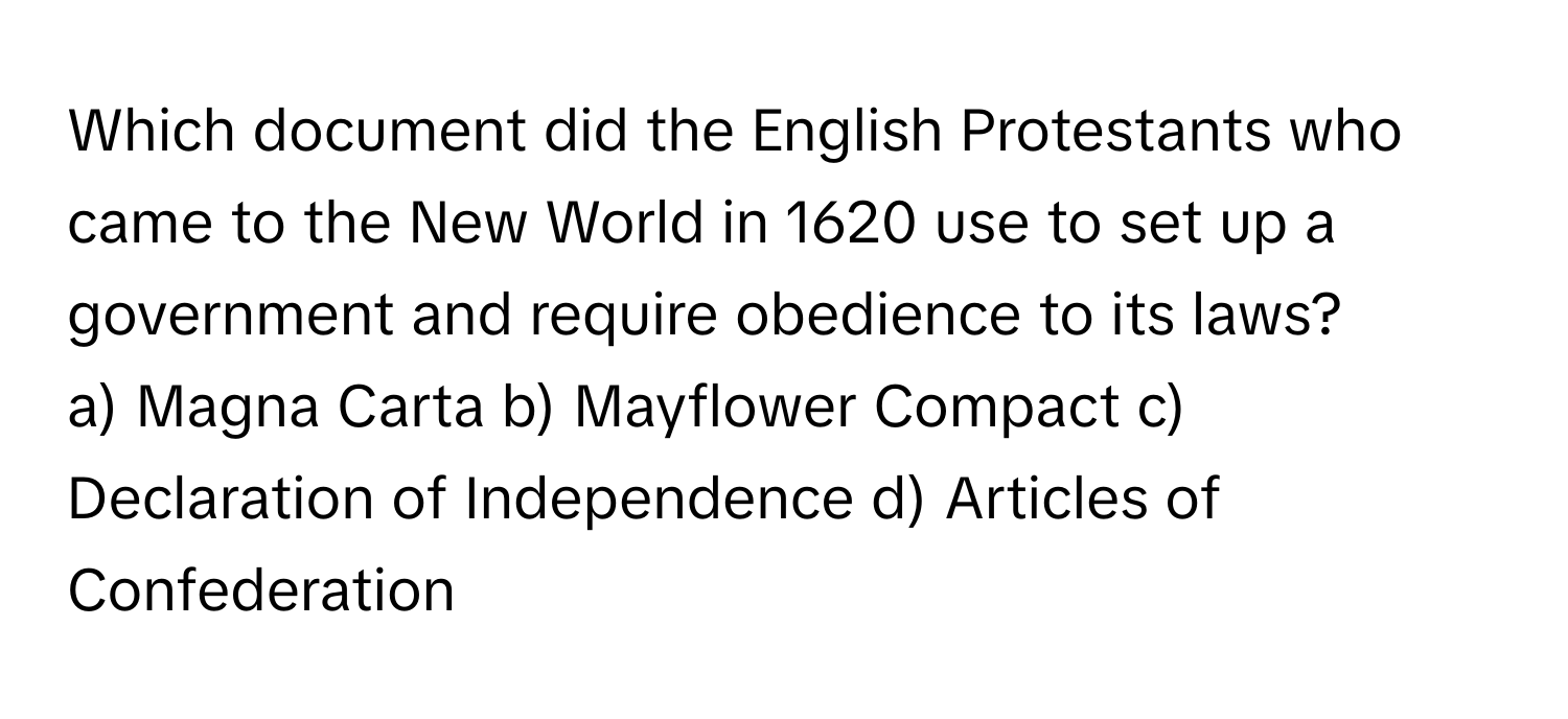 Which document did the English Protestants who came to the New World in 1620 use to set up a government and require obedience to its laws?

a) Magna Carta b) Mayflower Compact c) Declaration of Independence d) Articles of Confederation