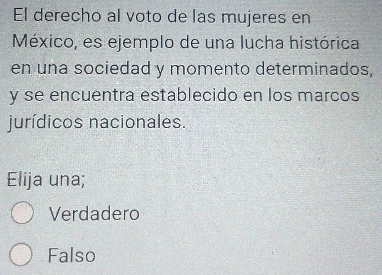 El derecho al voto de las mujeres en
México, es ejemplo de una lucha histórica
en una sociedad y momento determinados,
y se encuentra establecido en los marcos
jurídicos nacionales.
Elija una;
Verdadero
Falso