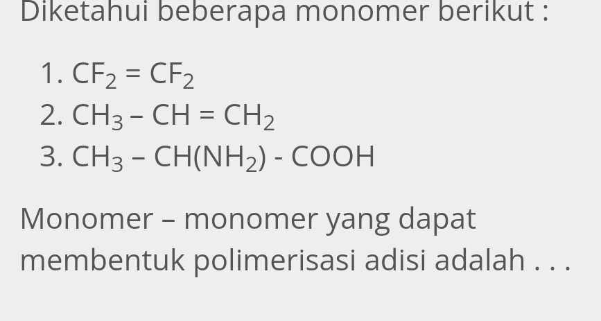 Diketahui beberapa monomer berikut : 
1. CF_2=CF_2
2. CH_3-CH=CH_2
3. CH_3-CH(NH_2)-COOH
Monomer - monomer yang dapat 
membentuk polimerisasi adisi adalah . . .