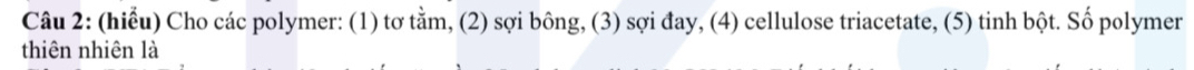 (hiểu) Cho các polymer: (1) tơ tằm, (2) sợi bông, (3) sợi đay, (4) cellulose triacetate, (5) tinh bột. Số polymer 
thiên nhiên là