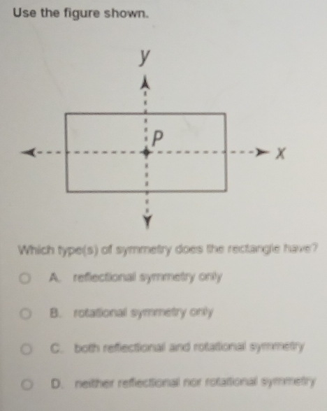 Use the figure shown.
Which type(s) of symmetry does the rectangle have?
A. reflectional symmetry only
B. rotational symmetry only
C. both reflectional and rotational symmetry
D. neither reffectional nor rotational symmetry