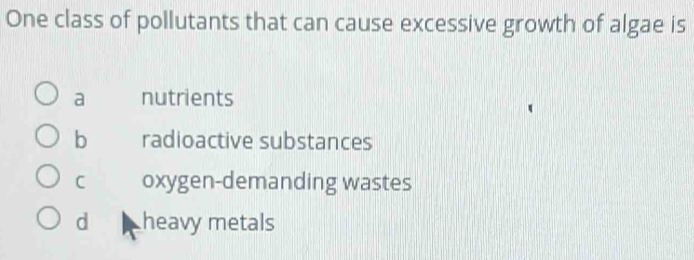 One class of pollutants that can cause excessive growth of algae is
a nutrients
b radioactive substances
C oxygen-demanding wastes
d heavy metals