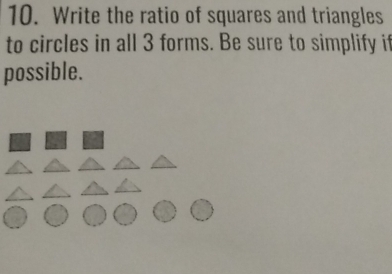 Write the ratio of squares and triangles 
to circles in all 3 forms. Be sure to simplify if 
possible.