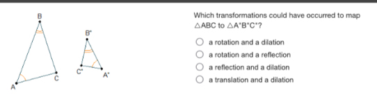 Which transformations could have occurred to map
△ ABC to △ A°B°C° ?
B°
a rotation and a dilation
a rotation and a reflection
a reflection and a dilation
C°
A°
a translation and a dilation