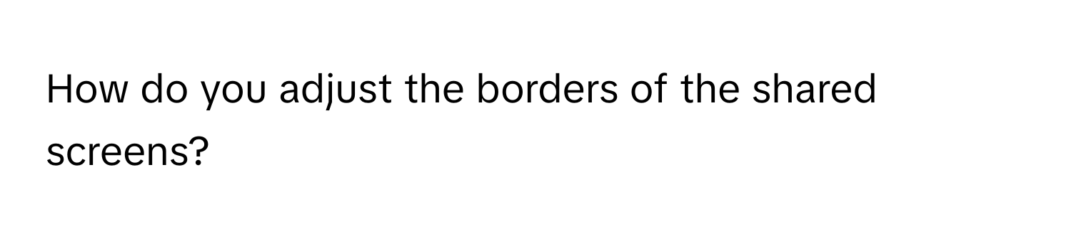 How do you adjust the borders of the shared screens?