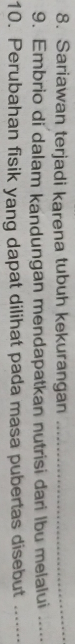 Sariawan terjadi karena tubuh kekurangan_ 
9. Embrio di dalam kandungan mendapatkan nutrisi dari Ibu melalui_ 
10. Perubahan fisik yang dapat dilihat pada masa pubertas disebut_