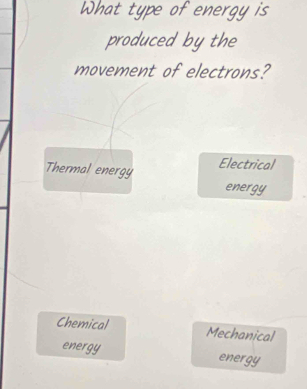 What type of energy is
produced by the
movement of electrons?
Thermal energy
Electrical
energy
Chemical Mechanical
energy energy