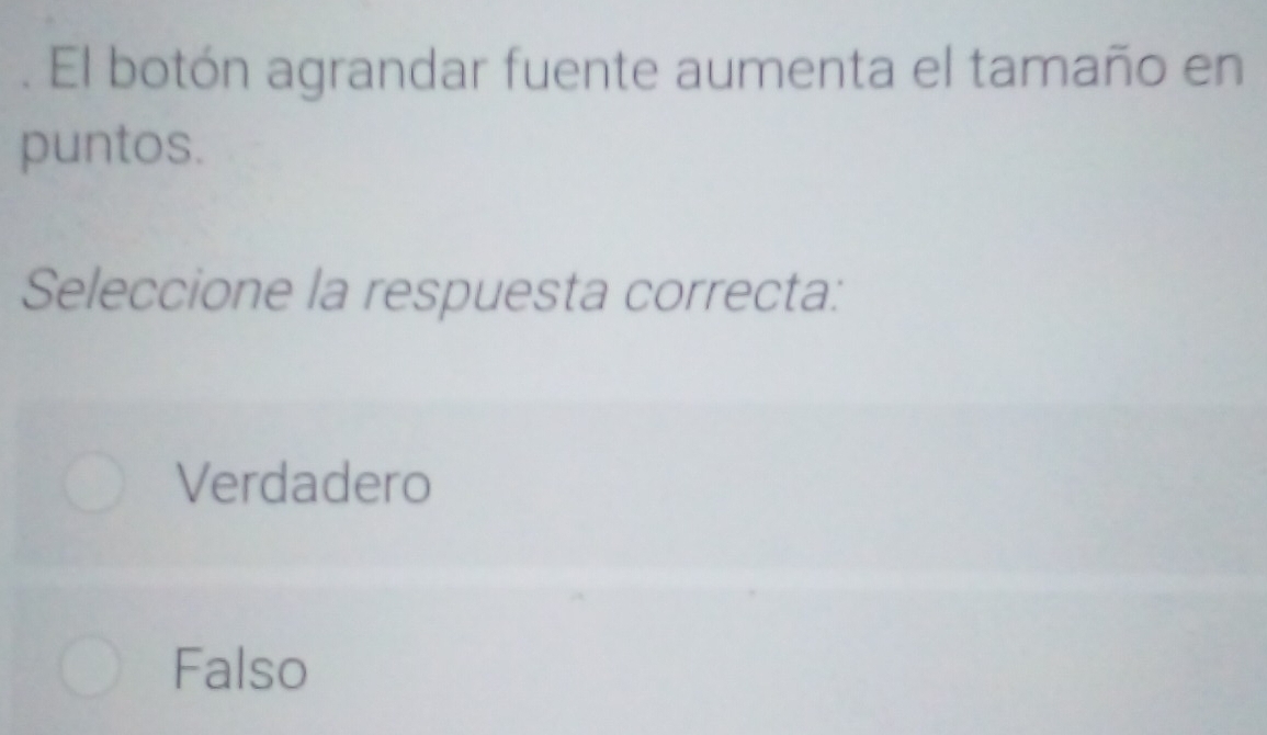 El botón agrandar fuente aumenta el tamaño en
puntos.
Seleccione la respuesta correcta:
Verdadero
Falso