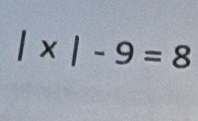 |* |-9=8