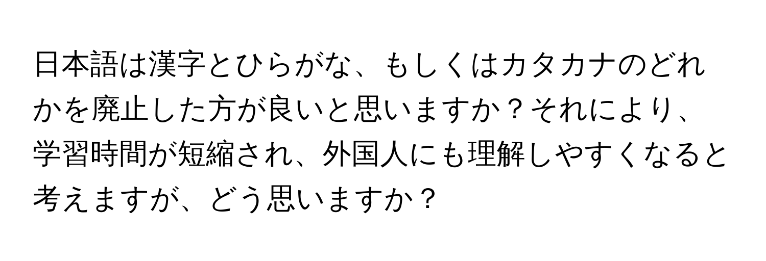 日本語は漢字とひらがな、もしくはカタカナのどれかを廃止した方が良いと思いますか？それにより、学習時間が短縮され、外国人にも理解しやすくなると考えますが、どう思いますか？