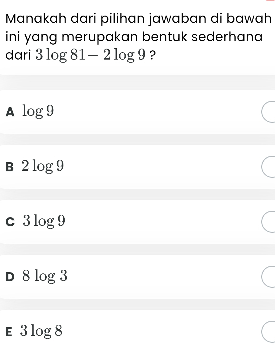 Manakah dari pilihan jawaban di bawah
ini yang merupakan bentuk sederhana 
dari 3log 81-2log 9 ?
A log 9
B 2log 9
C 3log 9
D 8log 3
E 3log 8