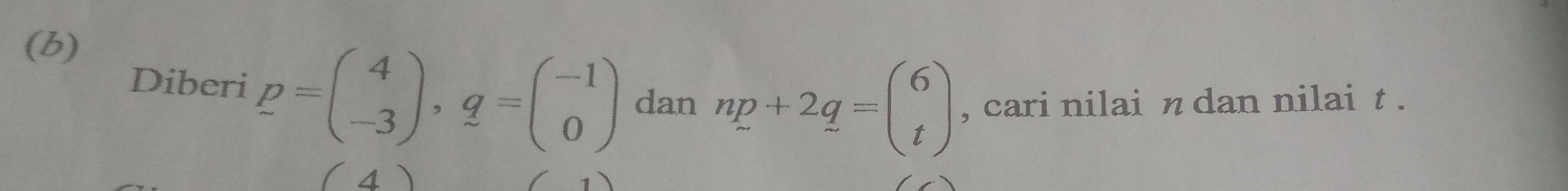 Diberi p=beginpmatrix 4 -3endpmatrix , q=beginpmatrix -1 0endpmatrix dan np+2q=beginpmatrix 6 tendpmatrix , cari nilai n dan nilai t.
4