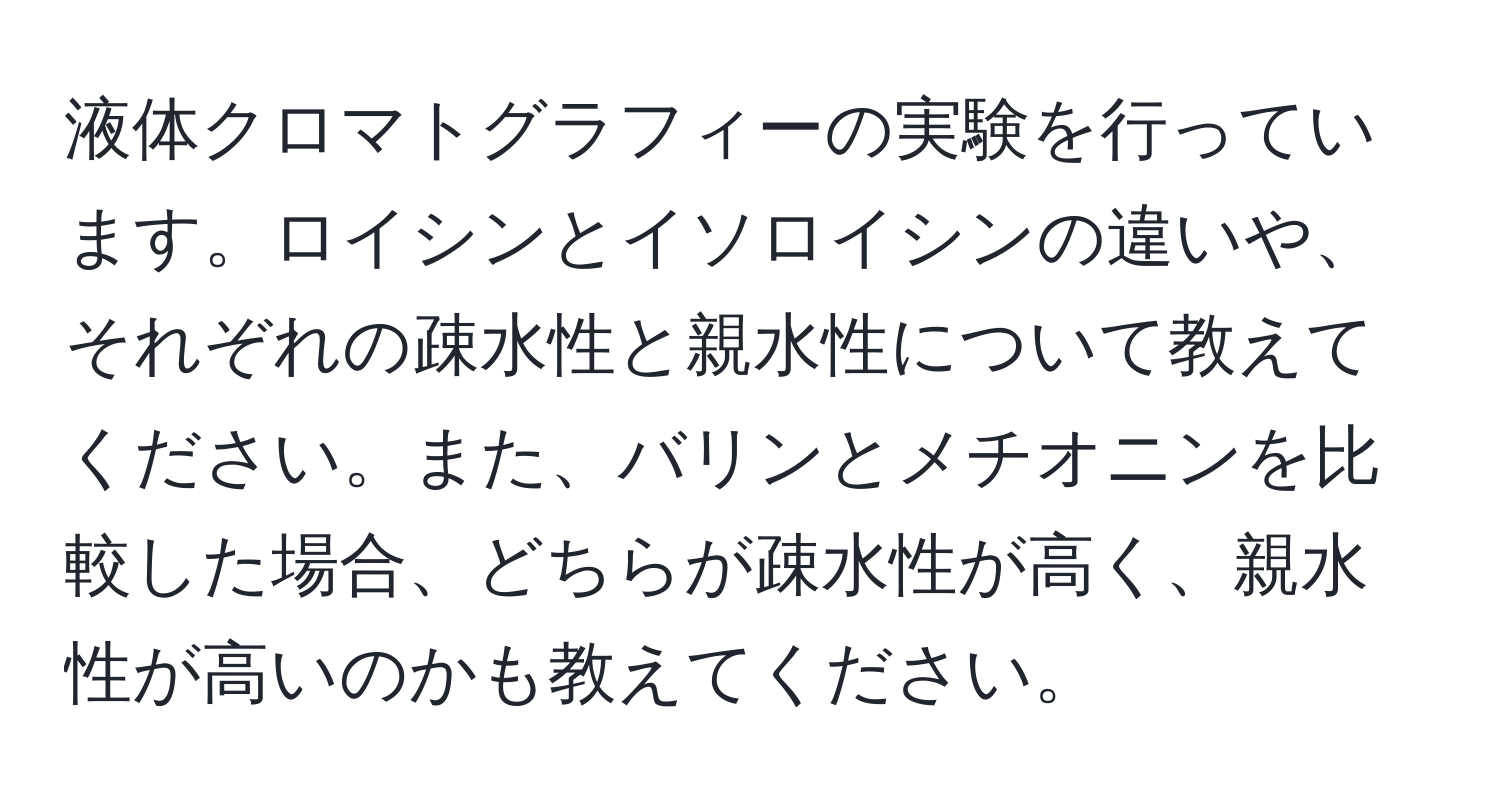 液体クロマトグラフィーの実験を行っています。ロイシンとイソロイシンの違いや、それぞれの疎水性と親水性について教えてください。また、バリンとメチオニンを比較した場合、どちらが疎水性が高く、親水性が高いのかも教えてください。