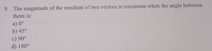 The magnitude of the resultant of two vectors is maximum when the angle between
them is:
a) 0°
b) 45°
c) 90°
d) 180°