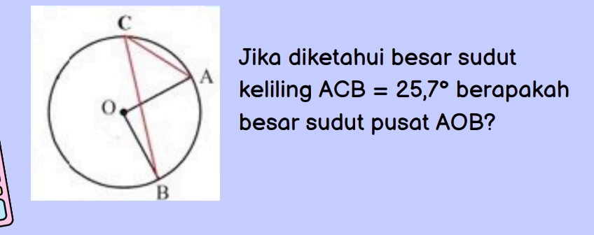 Jika diketahui besar sudut 
keliling ACB=25,7° berapakah 
besar sudut pusat AOB?