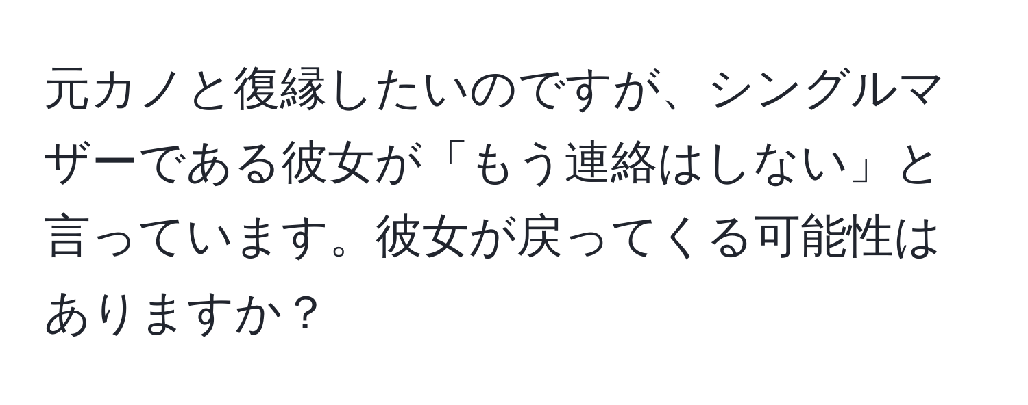 元カノと復縁したいのですが、シングルマザーである彼女が「もう連絡はしない」と言っています。彼女が戻ってくる可能性はありますか？