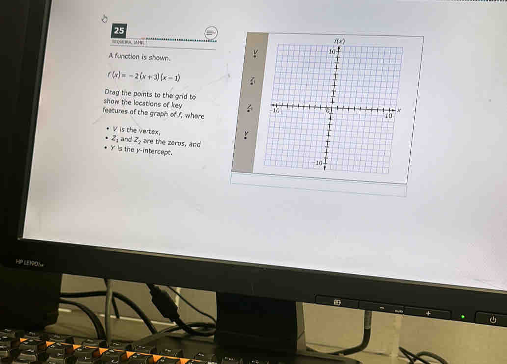 SE QUE IRA, SAMIL
A function is shown.
f(x)=-2(x+3)(x-1)
Drag the points to the grid to
show the locations of key
features of the graph of f, where
V is the vertex,
Z_1 and z_2 are the zeros, and
Y is the y-intercept.
HP LE1901w