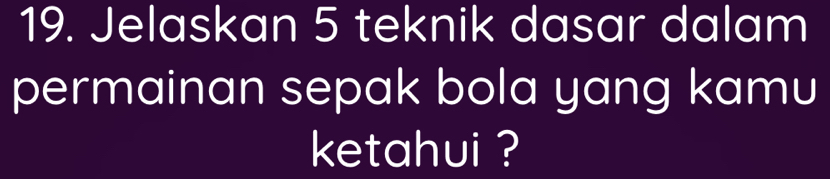 Jelaskan 5 teknik dasar dalam 
permainan sepak bola yang kamu 
ketahui ?