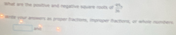 What are the posttive and megattive square noots of  85/36 
Wrte your amswers as groper fracitons, ispropen facitions, on whele mutrhers. 
and