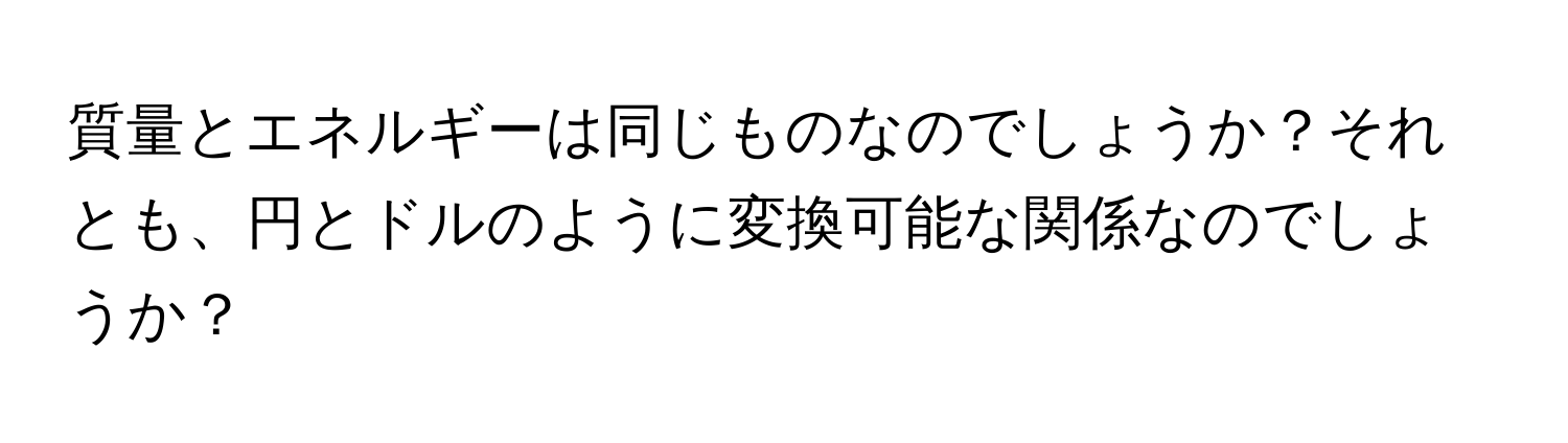 質量とエネルギーは同じものなのでしょうか？それとも、円とドルのように変換可能な関係なのでしょうか？