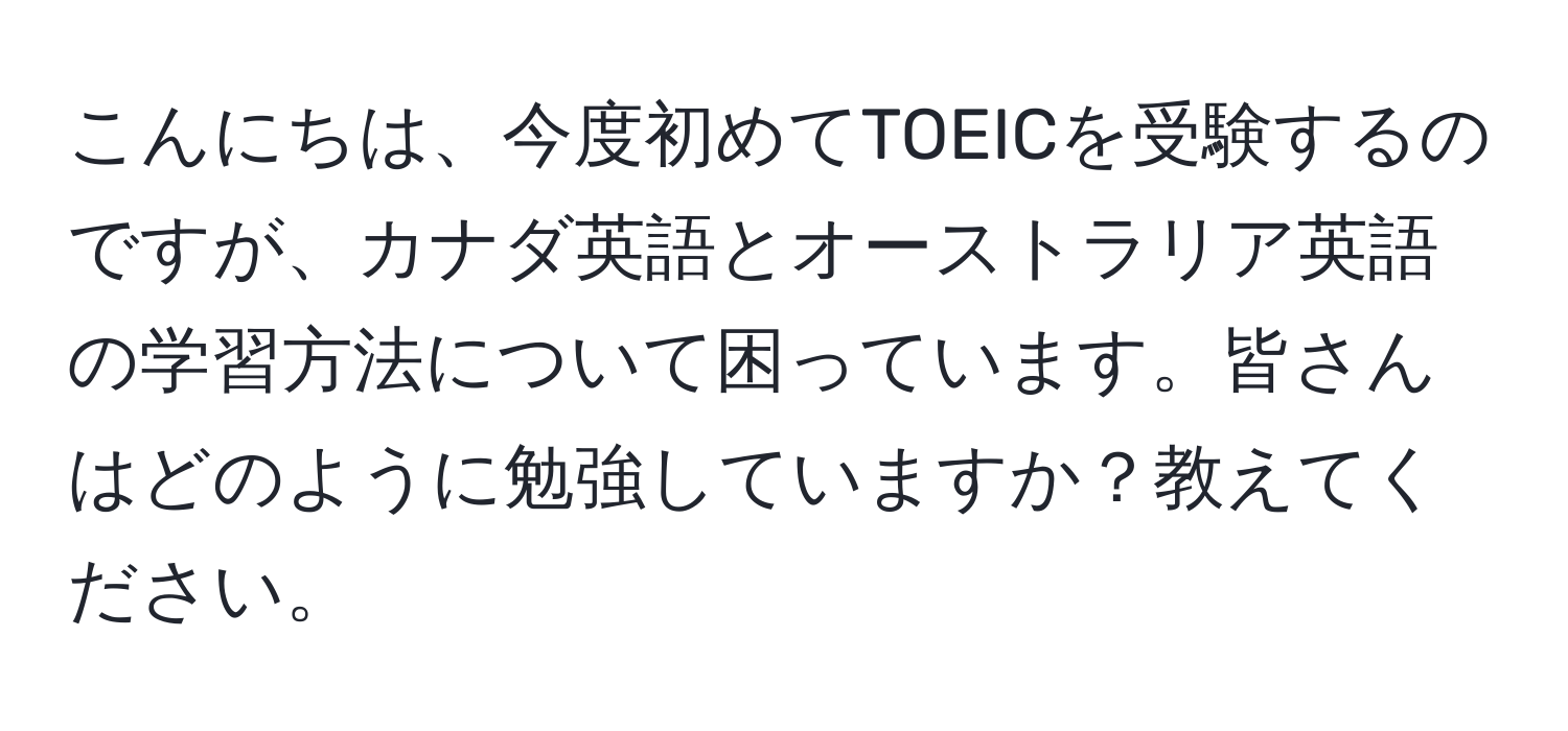 こんにちは、今度初めてTOEICを受験するのですが、カナダ英語とオーストラリア英語の学習方法について困っています。皆さんはどのように勉強していますか？教えてください。