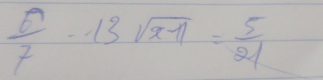  6/7 -13sqrt(x-11)= 5/21 