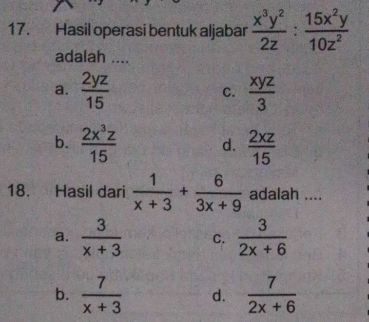 Hasil operasi bentuk aljabar  x^3y^2/2z : 15x^2y/10z^2 
adalah ....
a.  2yz/15  C.  xyz/3 
b.  2x^3z/15 
d.  2xz/15 
18. Hasil dari  1/x+3 + 6/3x+9  adalah ....
a.  3/x+3   3/2x+6 
C.
b.  7/x+3   7/2x+6 
d.