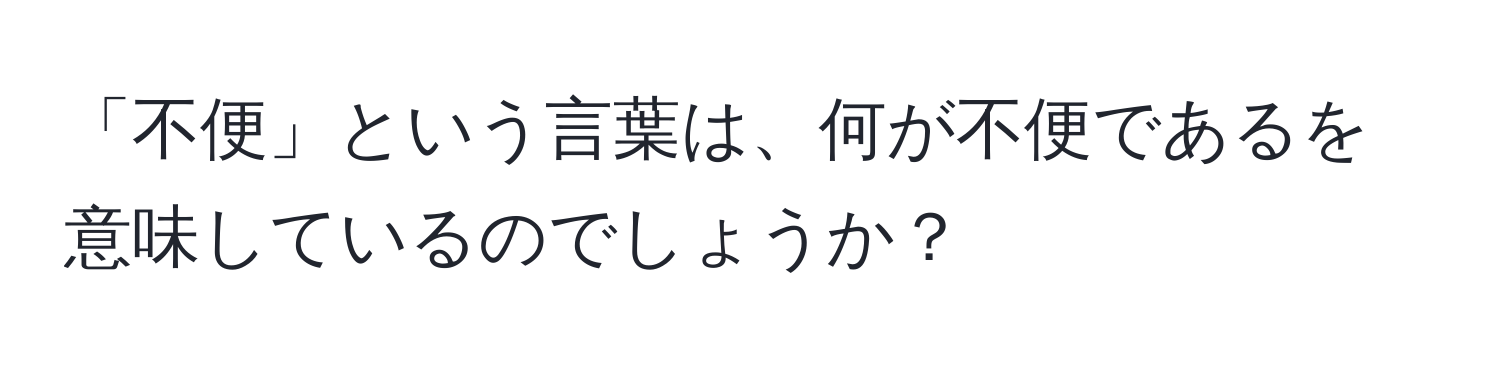 「不便」という言葉は、何が不便であるを意味しているのでしょうか？