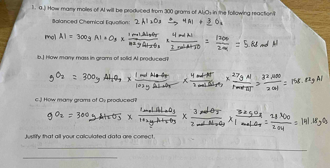 ) How many moles of Al will be produced from 300 grams of Al₂O₃ in the following reaction? 
Balanced Chemical Equation: 
b.) How many mass in grams of solid Al produced? 
c.) How many grams of O_2 produced? 
Justify that all your calculated data are correct. 
_ 
_