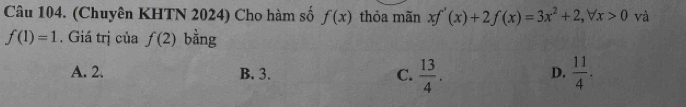 (Chuyên KHTN 2024) Cho hàm số f(x) thỏa mãn xf'(x)+2f(x)=3x^2+2, forall x>0 và
f(1)=1. Giá trị của f(2) bằng
A. 2. B. 3. C.  13/4 .  11/4 . 
D.