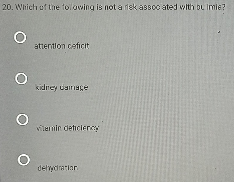 Which of the following is not a risk associated with bulimia?
attention deficit
kidney damage
vitamin deficiency
dehydration