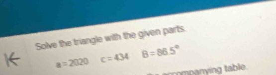 Solve the triangle with the given parts.
a=2020 c=434 B=86.5°
rmp anying table.