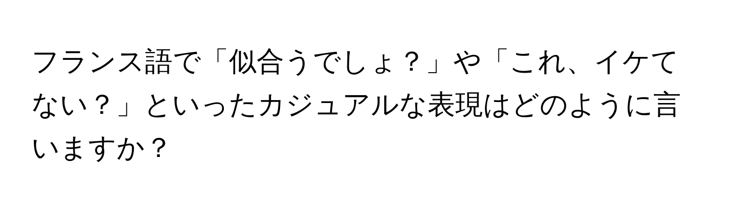 フランス語で「似合うでしょ？」や「これ、イケてない？」といったカジュアルな表現はどのように言いますか？