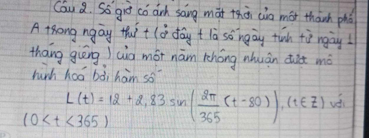 Cau 2. Só giò có dnh sāng māt taà (ia mot thanh phò 
A tong ngay thit lo day t la so ingay tuh tù ngòy! 
thang giēng) (ia mot nām thóng nhuán dit mà 
hunh hoá bài ham so?
L(t)=12+2,83sin ( 2π /365 (t-80)), (t∈ Z)
(0