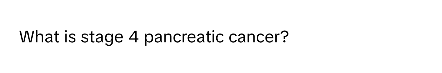 What is stage 4 pancreatic cancer?