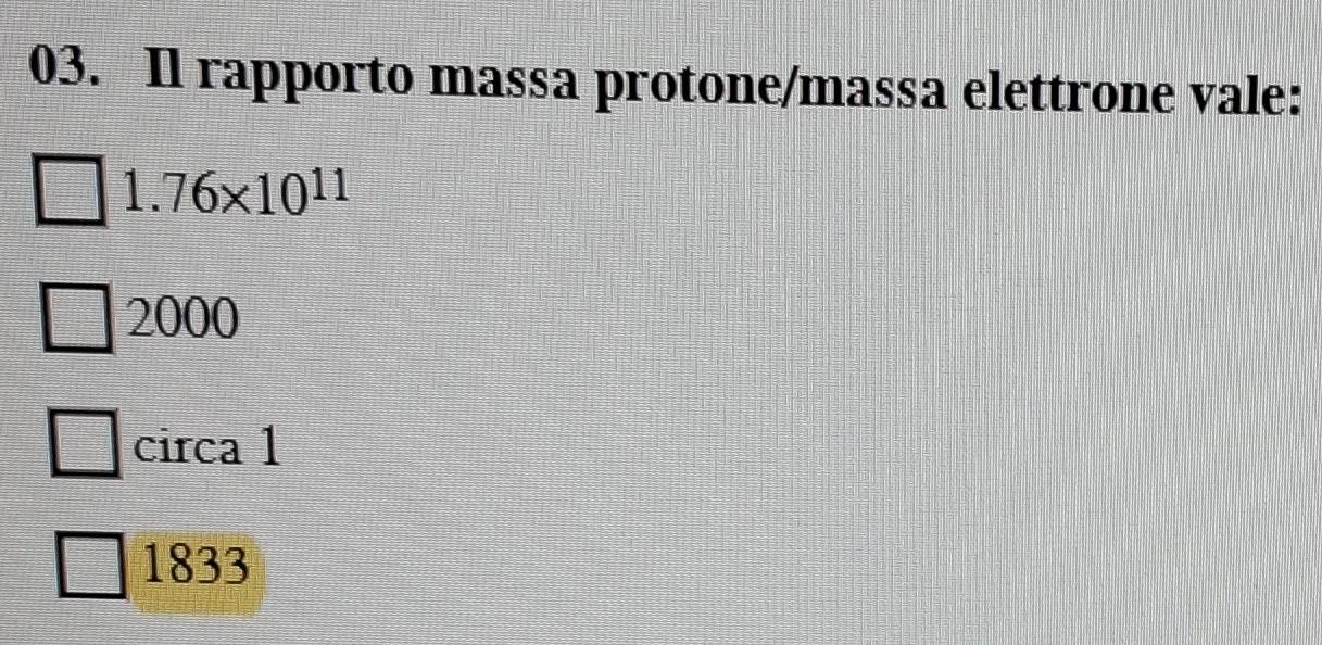 Il rapporto massa protone/massa elettrone vale:
1. 76* 10^(11)
2000
circa 1
1833