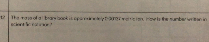 The mass of a library book is approximately 0.00137 metric ton. How is the number written in 
scientific notation?