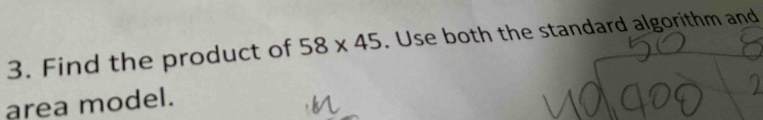 Find the product of 58* 45. Use both the standard algorithm and 
area model.