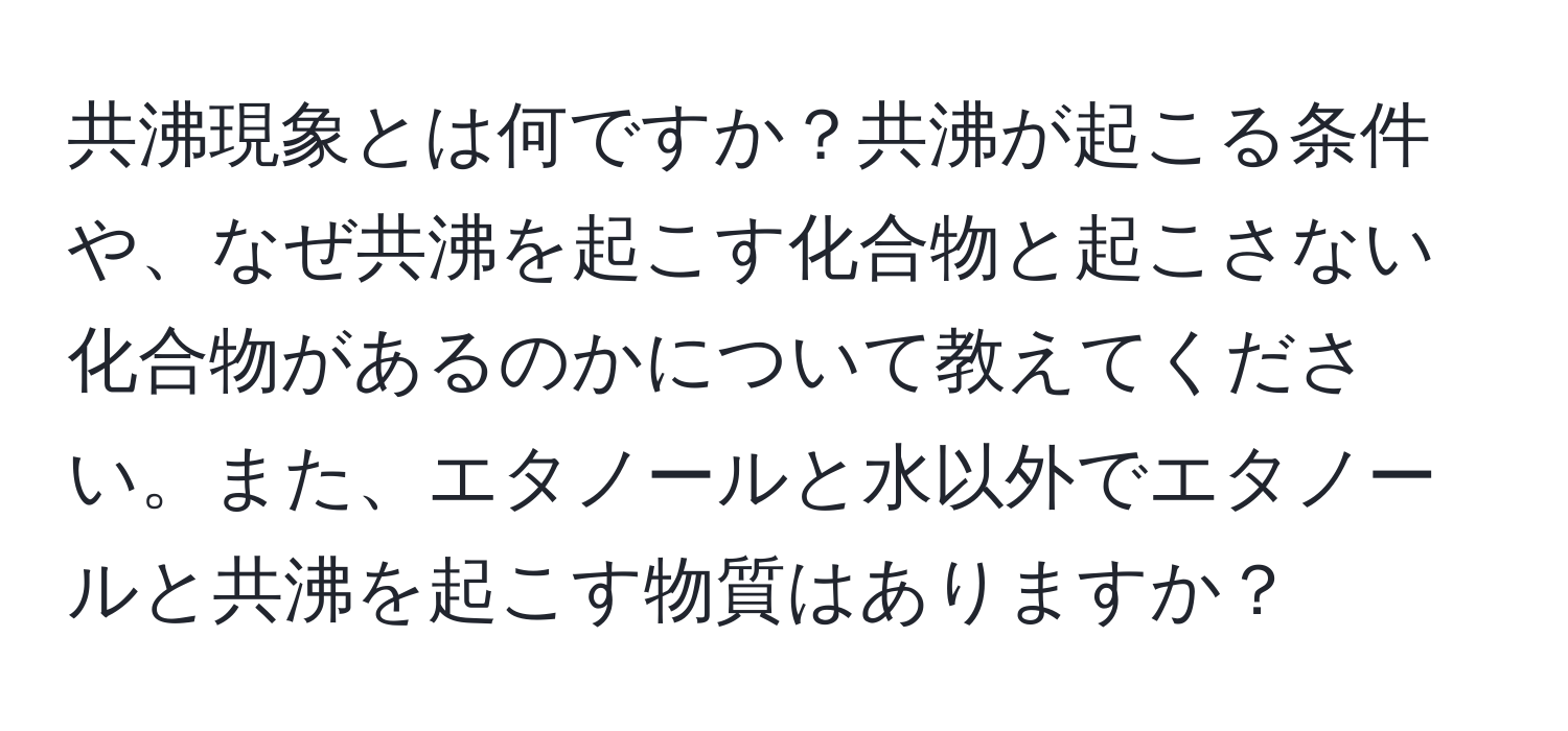 共沸現象とは何ですか？共沸が起こる条件や、なぜ共沸を起こす化合物と起こさない化合物があるのかについて教えてください。また、エタノールと水以外でエタノールと共沸を起こす物質はありますか？