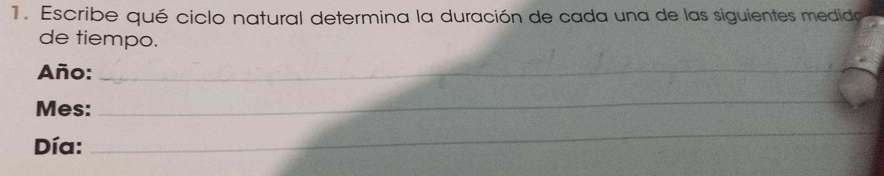 Escribe qué ciclo natural determina la duración de cada una de las siguientes medida 
de tiempo. 
Año:_ 
Mes: 
_ 
Día: 
_