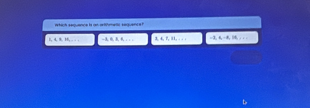 Which sequence is on arithmetic sequence?
1, 4, 9, 16,.. . . -3, 0, 3, 6, - . . 3, 4, 7, 11, . . . -2, 4, -8, 16, . . .