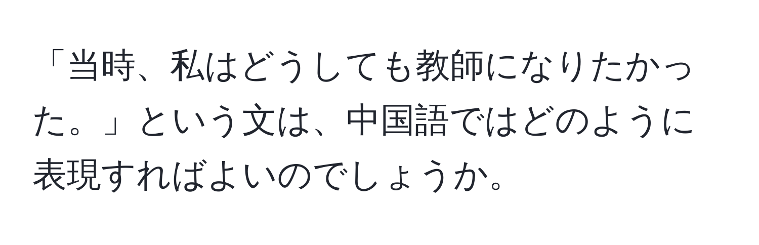 「当時、私はどうしても教師になりたかった。」という文は、中国語ではどのように表現すればよいのでしょうか。