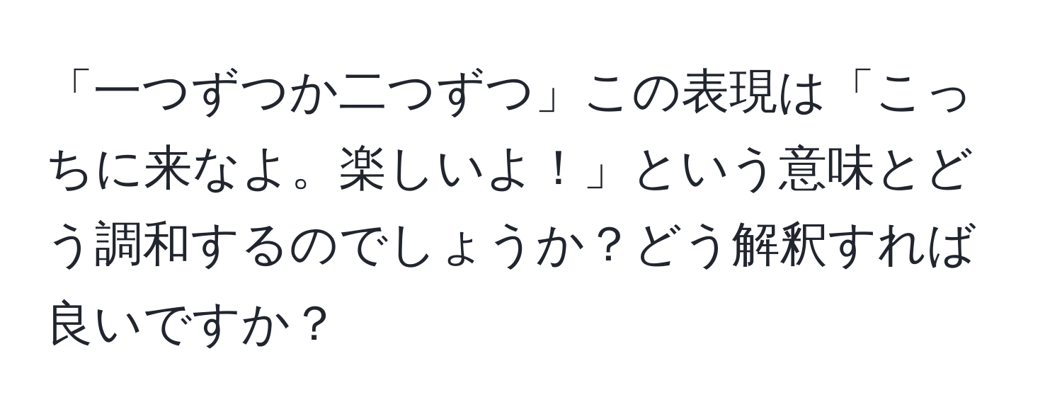 「一つずつか二つずつ」この表現は「こっちに来なよ。楽しいよ！」という意味とどう調和するのでしょうか？どう解釈すれば良いですか？