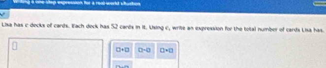 Whiting a one-step expression for a real-world situation 
Lisa has c decks of cards. Each deck has 52 cards in it. Using c_1 write an expression for the total number of cards Lisa has.
□ +□ □ -□ □ * □
79_ _ _ _ 