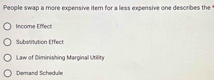 People swap a more expensive item for a less expensive one describes the *
Income Effect
Substitution Effect
Law of Diminishing Marginal Utility
Demand Schedule